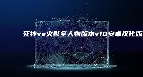 死神vs火影全人物版本 v1.0安卓汉化版死神vs火影手机版「死神vs火影全人物版本 v1.0安卓汉化版」